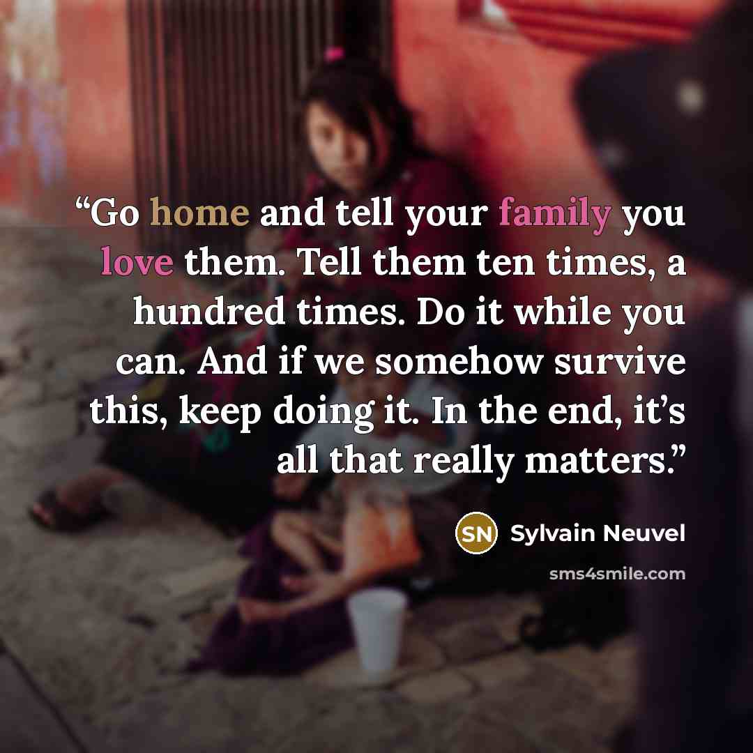 “Go home and tell your family you love them. Tell them ten times, a hundred times. Do it while you can. And if we somehow survive this, keep doing it. In the end, it’s all that really matters.” quote by Sylvain Neuvel