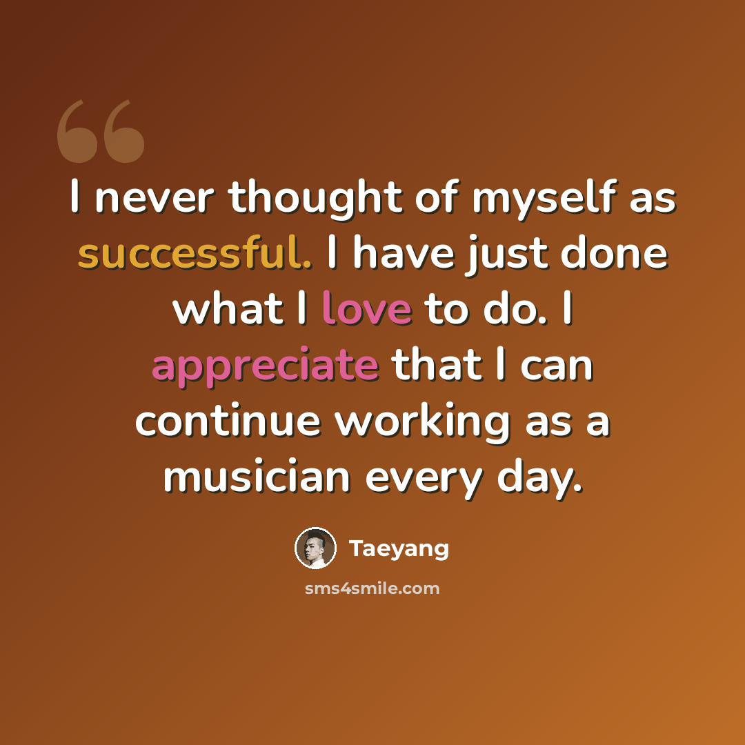 “I never thought of myself as successful. I have just done what I love to do. I appreciate that I can continue working as a musician every day.” quote by Taeyang