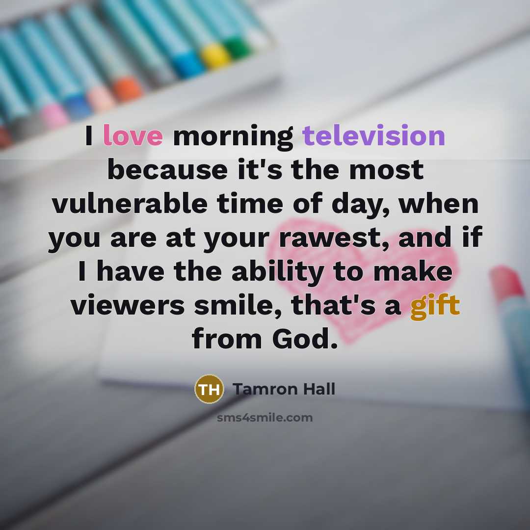 “I love morning television because it's the most vulnerable time of day, when you are at your rawest, and if I have the ability to make viewers smile, that's a gift from God.” quote by Tamron Hall