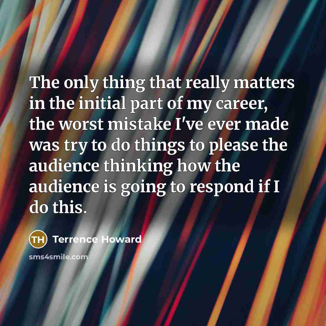 “The only thing that really matters in the initial part of my career, the worst mistake I've ever made was try to do things to please the audience thinking how the audience is going to respond if I do this.” quote by Terrence Howard