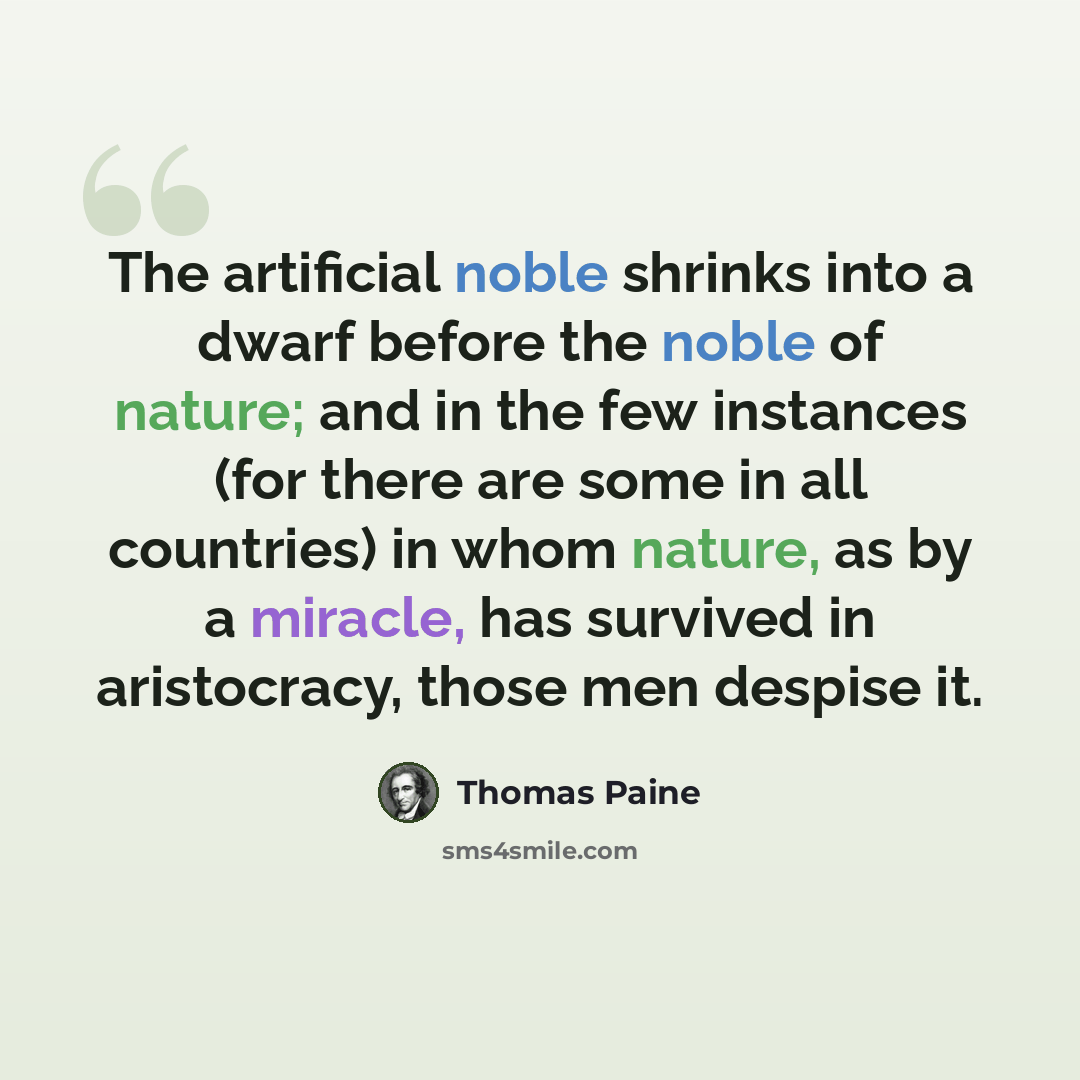 “The artificial noble shrinks into a dwarf before the noble of nature; and in the few instances (for there are some in all countries) in whom nature, as by a miracle, has survived in aristocracy, those men despise it.” quote by Thomas Paine