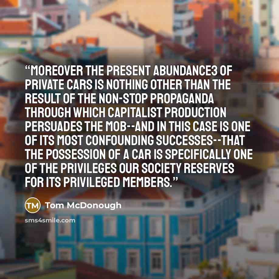 “Moreover the present abundance3 of private cars is nothing other than the result of the non-stop propaganda through which capitalist production persuades the mob--and in this case is one of its most confounding successes--that the possession of a car is specifically one of the privileges our…” quote by Tom McDonough