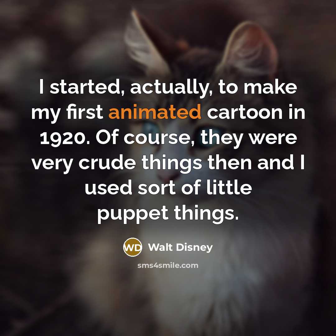 “I started, actually, to make my first animated cartoon in 1920. Of course, they were very crude things then and I used sort of little puppet things.” quote by Walt Disney
