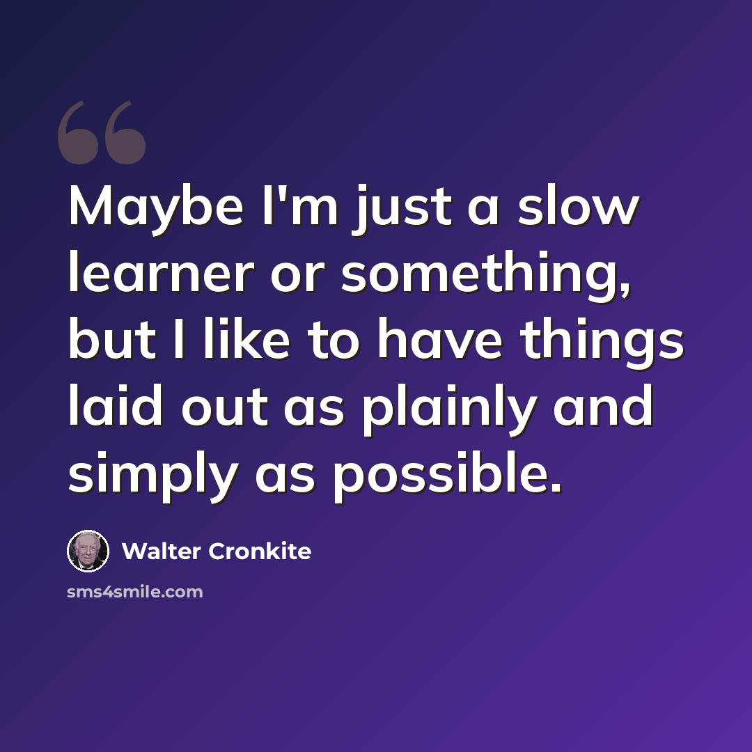 “Maybe I'm just a slow learner or something, but I like to have things laid out as plainly and simply as possible.” quote by Walter Cronkite