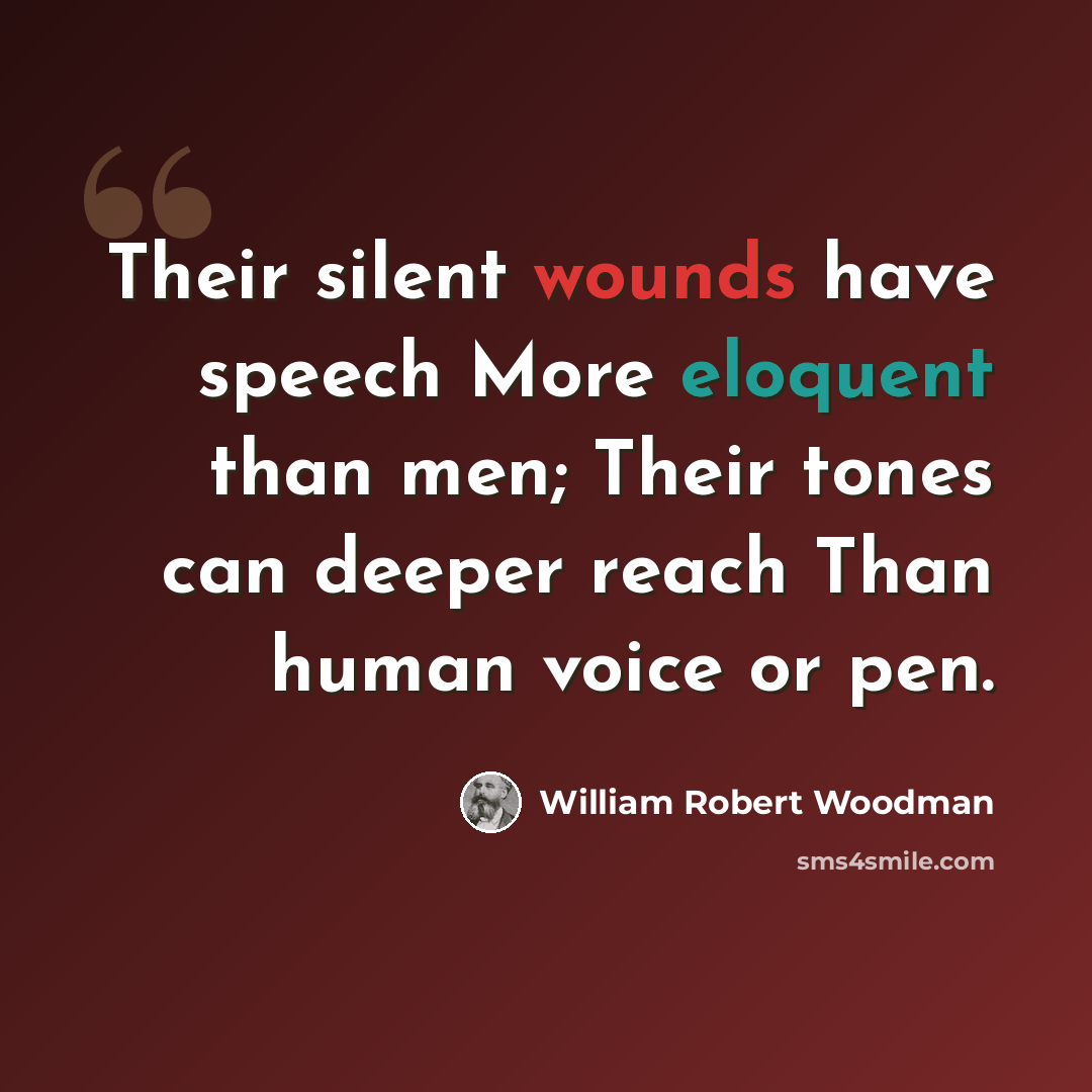 “Their silent wounds have speech More eloquent than men; Their tones can deeper reach Than human voice or pen.” quote by William Robert Woodman