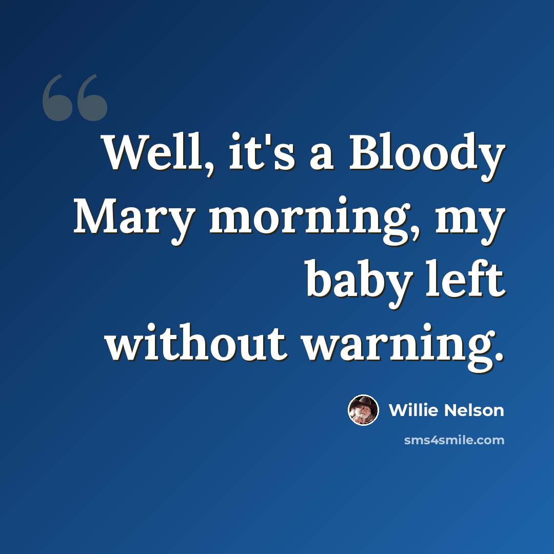 “Well, it's a Bloody Mary morning, my baby left without warning.” quote by Willie Nelson