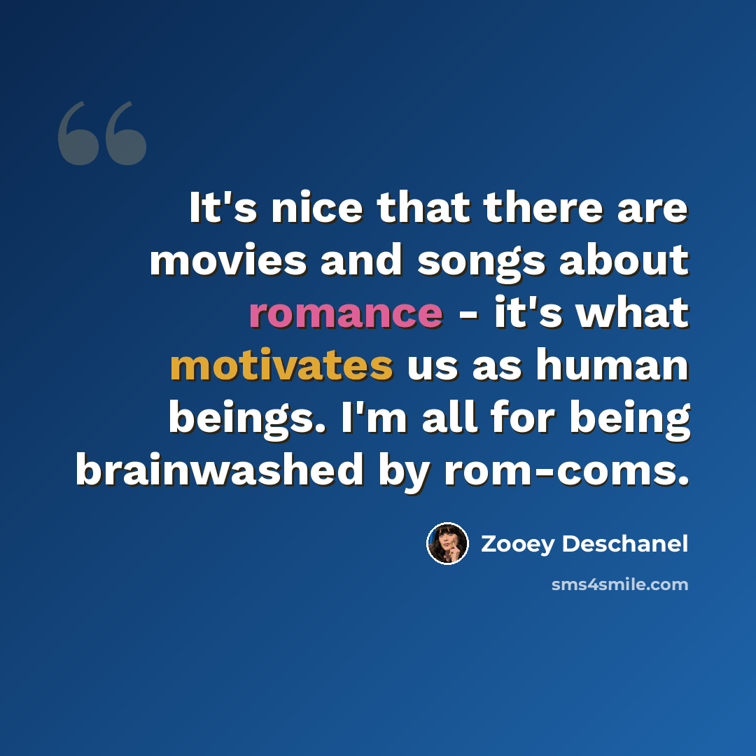 “It's nice that there are movies and songs about romance - it's what motivates us as human beings. I'm all for being brainwashed by rom-coms.” quote by Zooey Deschanel