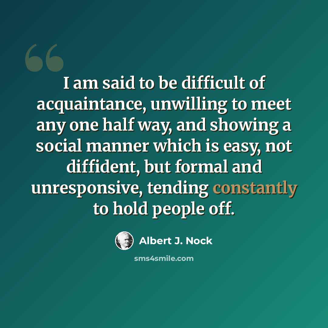 “I am said to be difficult of acquaintance, unwilling to meet any one half way, and showing a social manner which is easy, not diffident, but formal and unresponsive, tending constantly to hold people off.” quote by Albert J. Nock