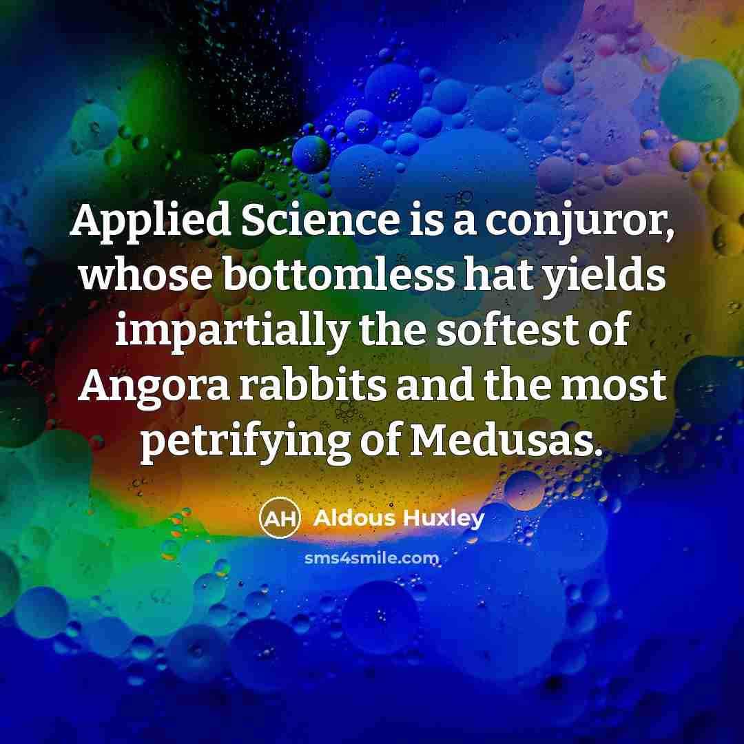 “Applied Science is a conjuror, whose bottomless hat yields impartially the softest of Angora rabbits and the most petrifying of Medusas.” quote by Aldous Huxley