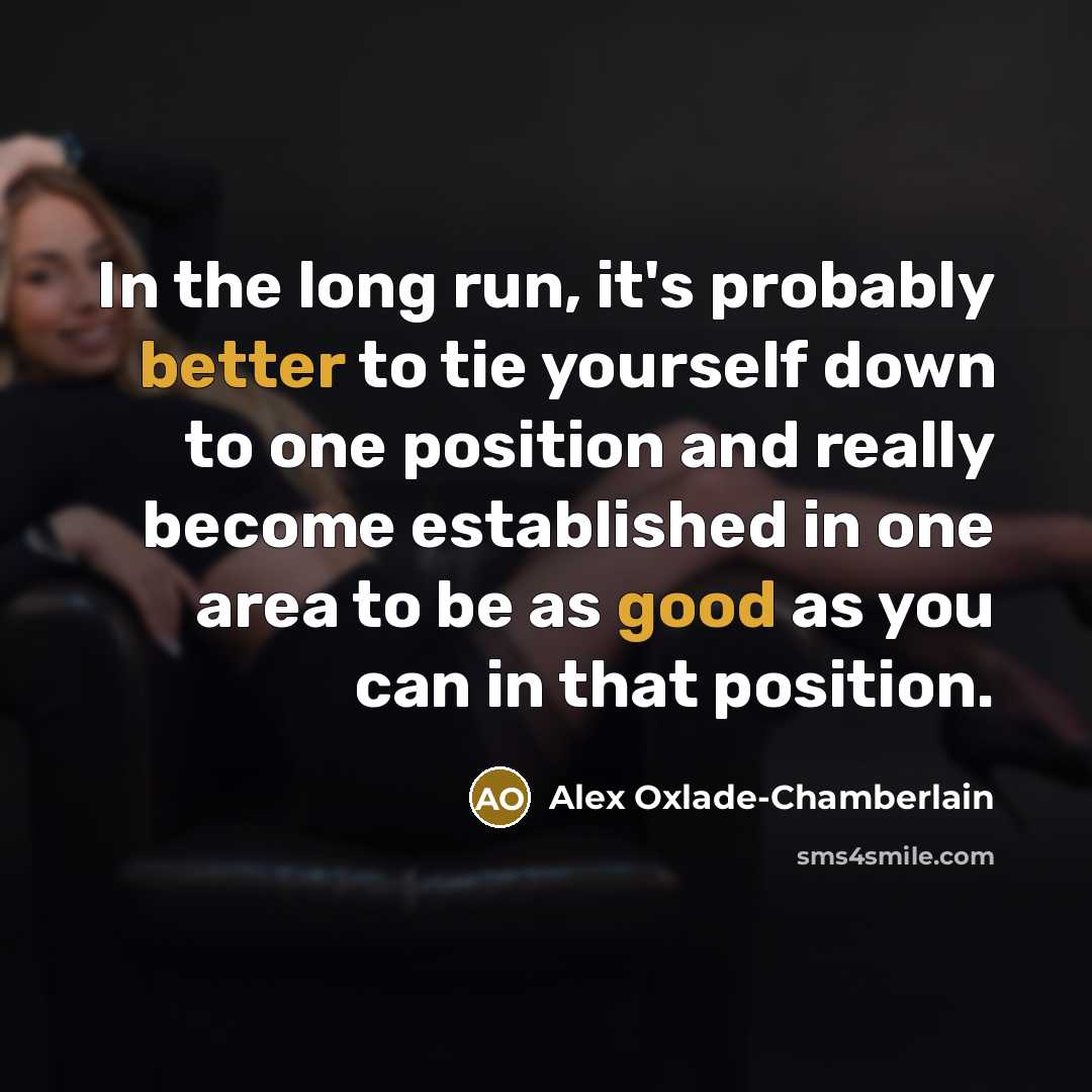 “In the long run, it's probably better to tie yourself down to one position and really become established in one area to be as good as you can in that position.” quote by Alex Oxlade-Chamberlain