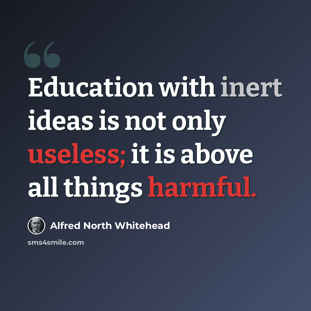 “Education with inert ideas is not only useless; it is above all things harmful.” quote by Alfred North Whitehead