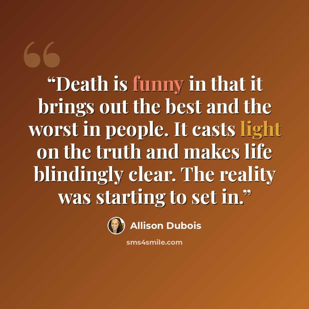 “Death is funny in that it brings out the best and the worst in people. It casts light on the truth and makes life blindingly clear. The reality was starting to set in.” quote by Allison DuBois
