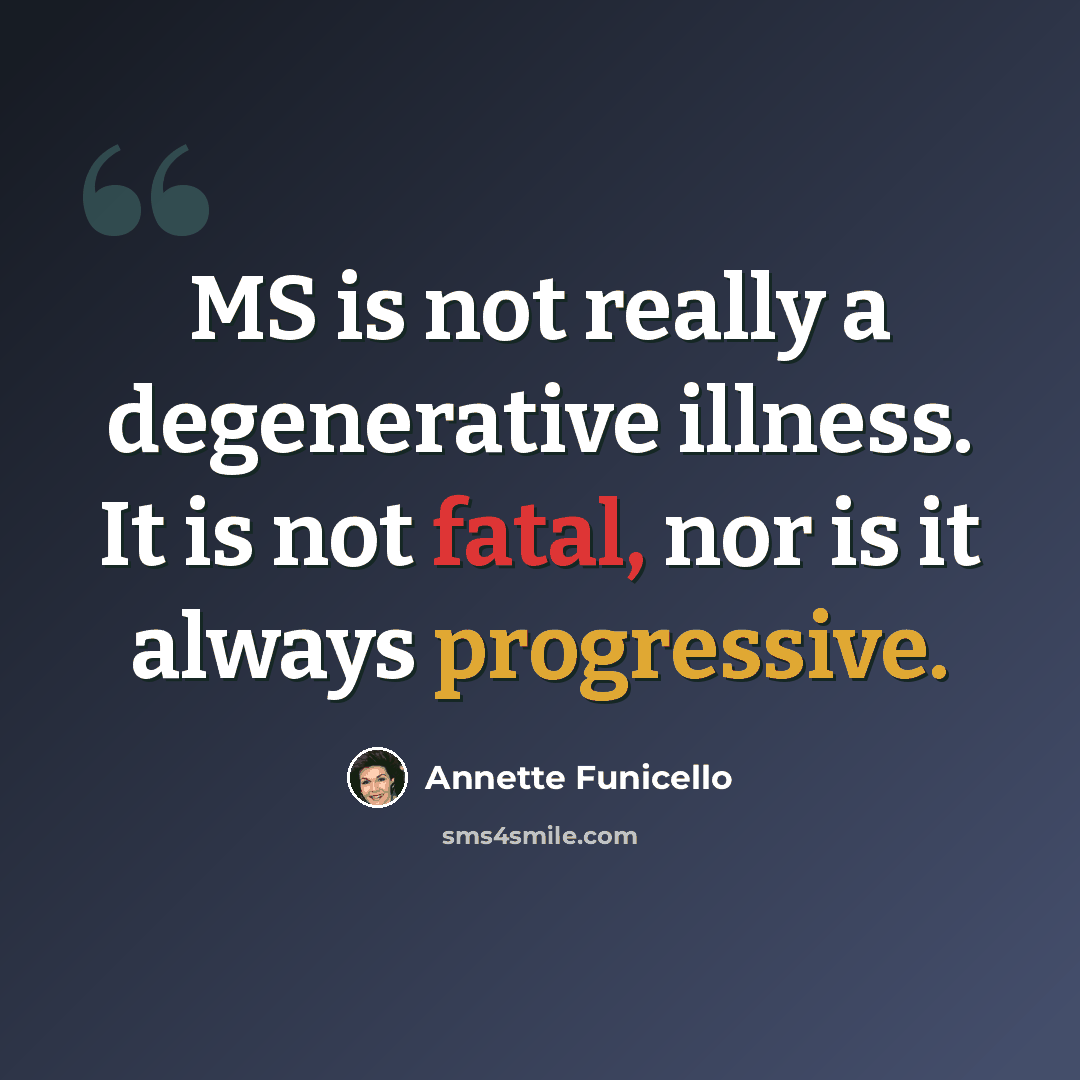 “MS is not really a degenerative illness. It is not fatal, nor is it always progressive.” quote by Annette Funicello