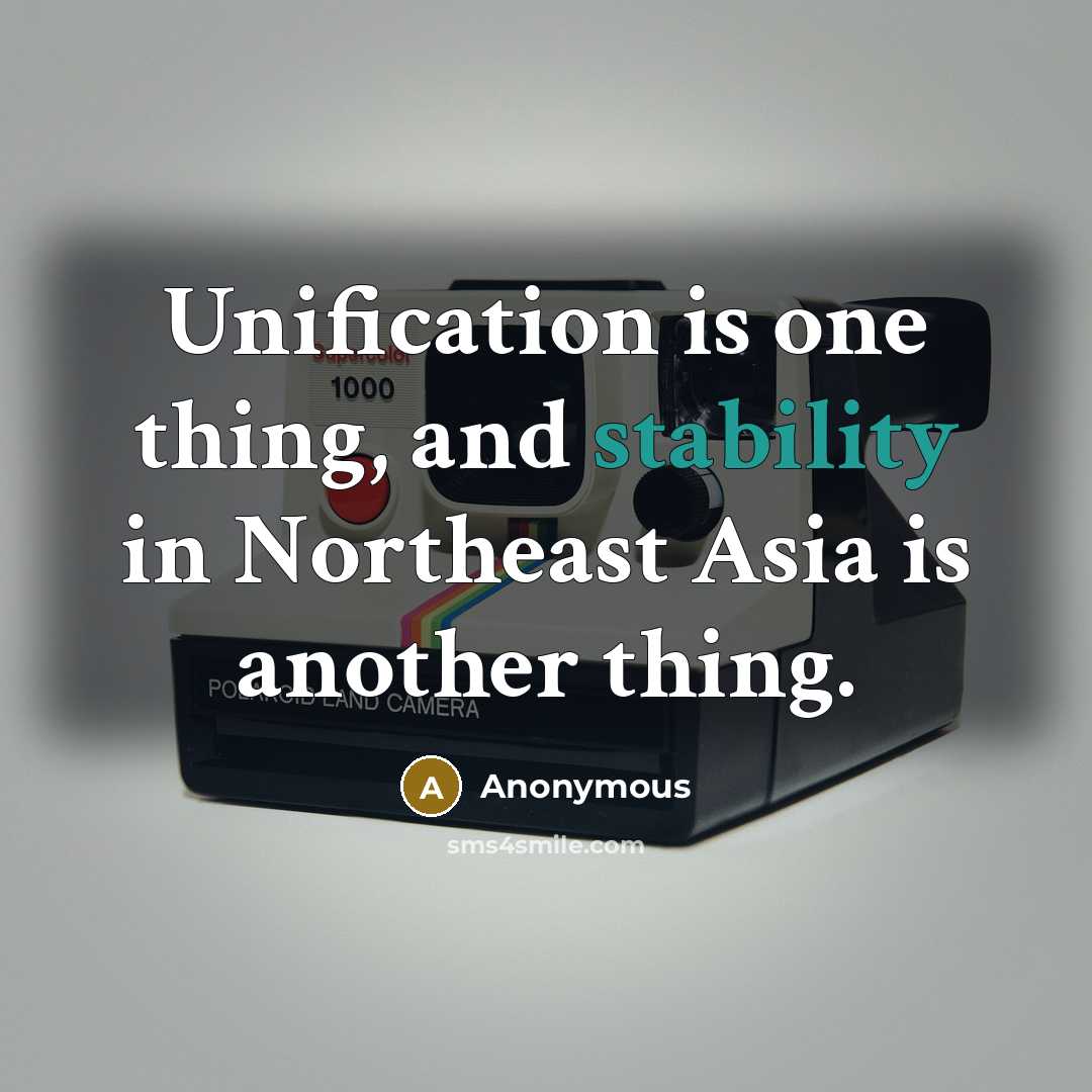 “Unification is one thing, and stability in Northeast Asia is another thing.” quote by Anonymous
