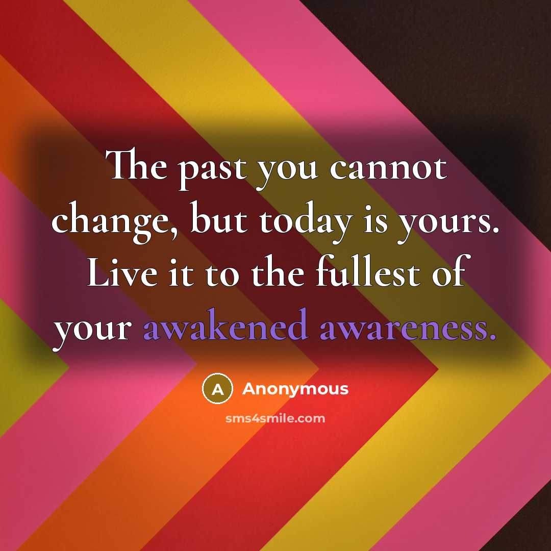 “The past you cannot change, but today is yours. Live it to the fullest of your awakened awareness.” quote by Anonymous