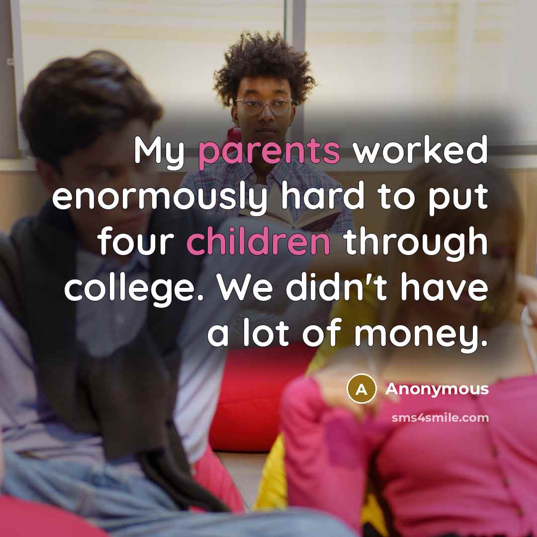 “My parents worked enormously hard to put four children through college. We didn't have a lot of money.” quote by Anonymous