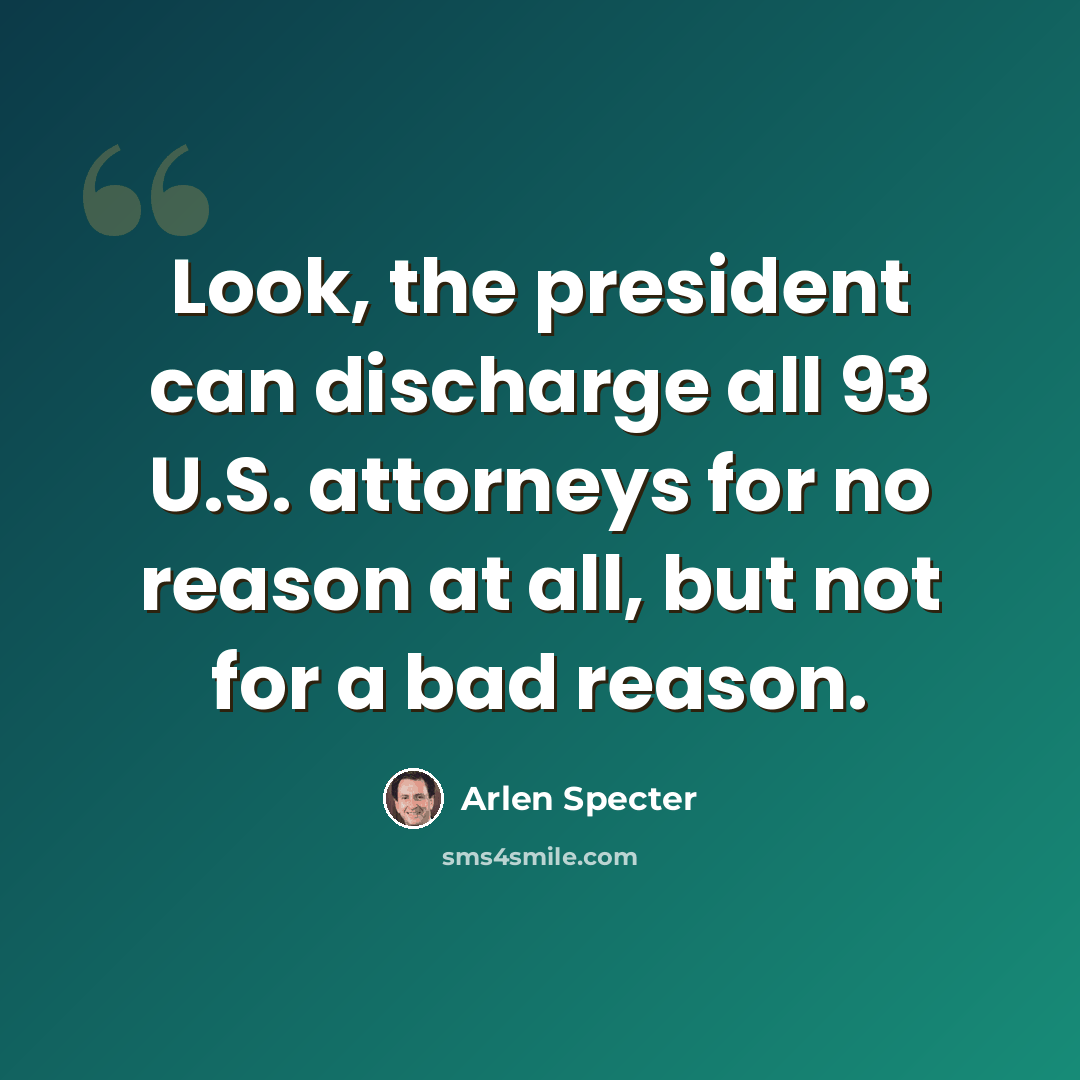 “Look, the president can discharge all 93 U.S. attorneys for no reason at all, but not for a bad reason.” quote by Arlen Specter