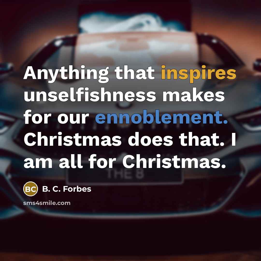 “Anything that inspires unselfishness makes for our ennoblement. Christmas does that. I am all for Christmas.” quote by B. C. Forbes