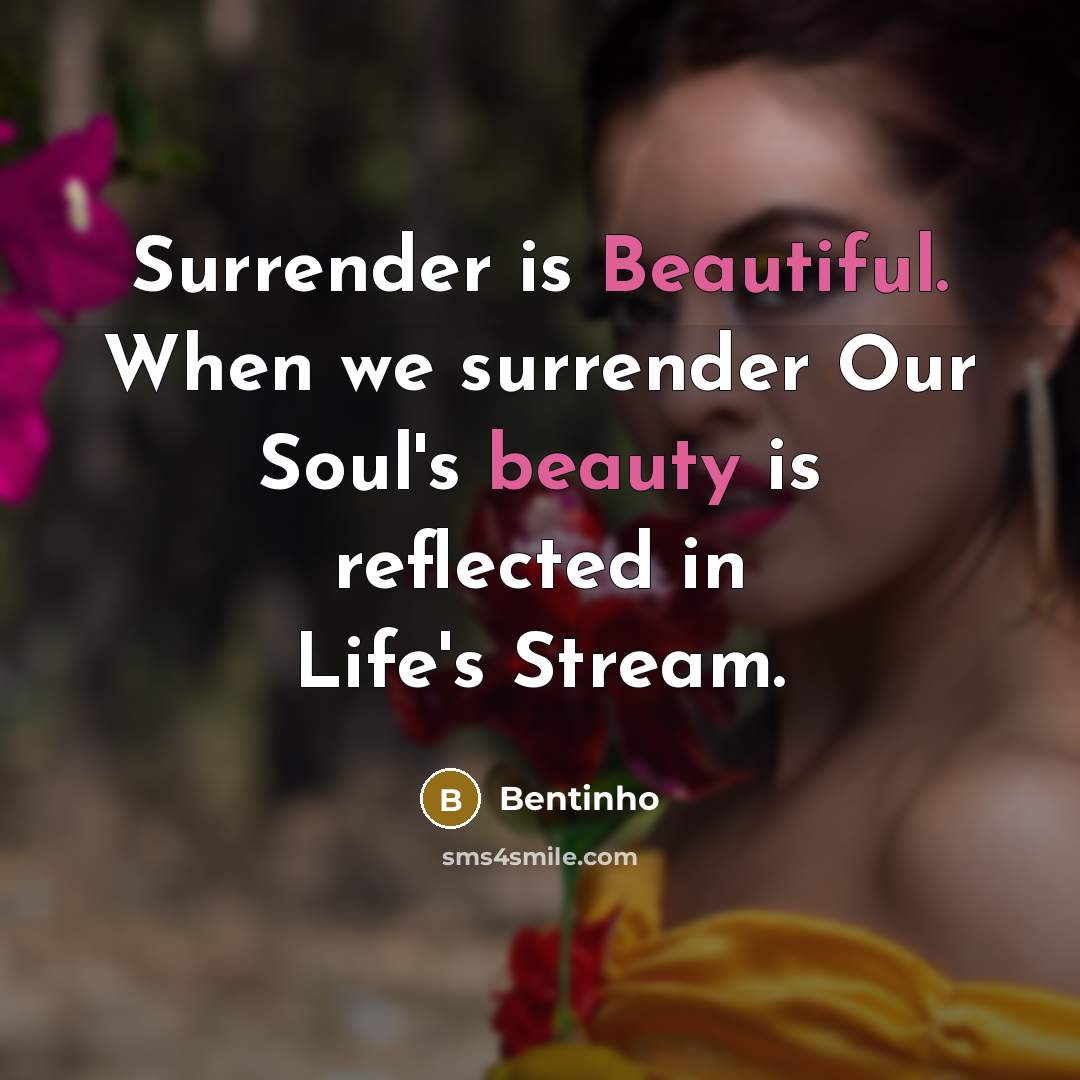 “Surrender is Beautiful. When we surrender Our Soul's beauty is reflected in Life's Stream.” quote by Bentinho