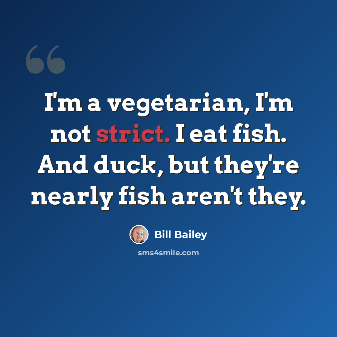 “I'm a vegetarian, I'm not strict. I eat fish. And duck, but they're nearly fish aren't they.” quote by Bill Bailey