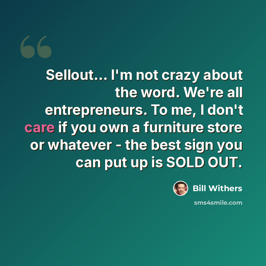 “Sellout... I'm not crazy about the word. We're all entrepreneurs. To me, I don't care if you own a furniture store or whatever - the best sign you can put up is SOLD OUT.” quote by Bill Withers