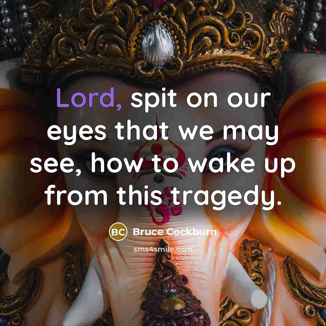 “Lord, spit on our eyes that we may see, how to wake up from this tragedy.” quote by Bruce Cockburn
