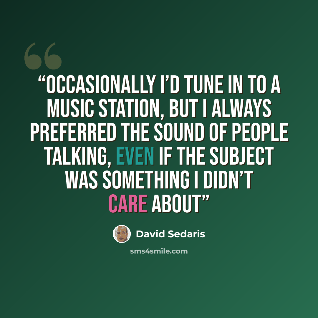 “Occasionally I’d tune in to a music station, but I always preferred the sound of people talking, even if the subject was something I didn’t care about” quote by David Sedaris