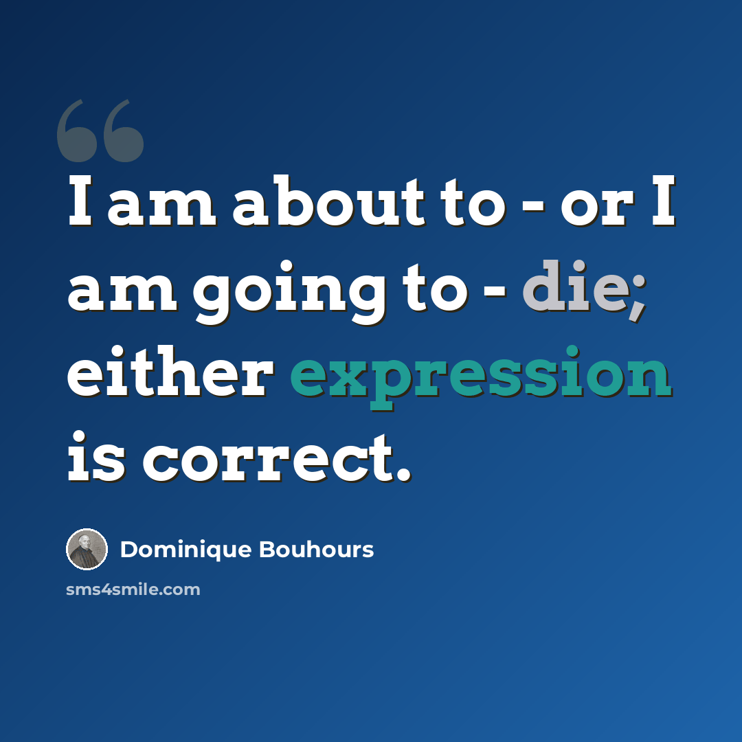 “I am about to - or I am going to - die; either expression is correct.” quote by Dominique Bouhours