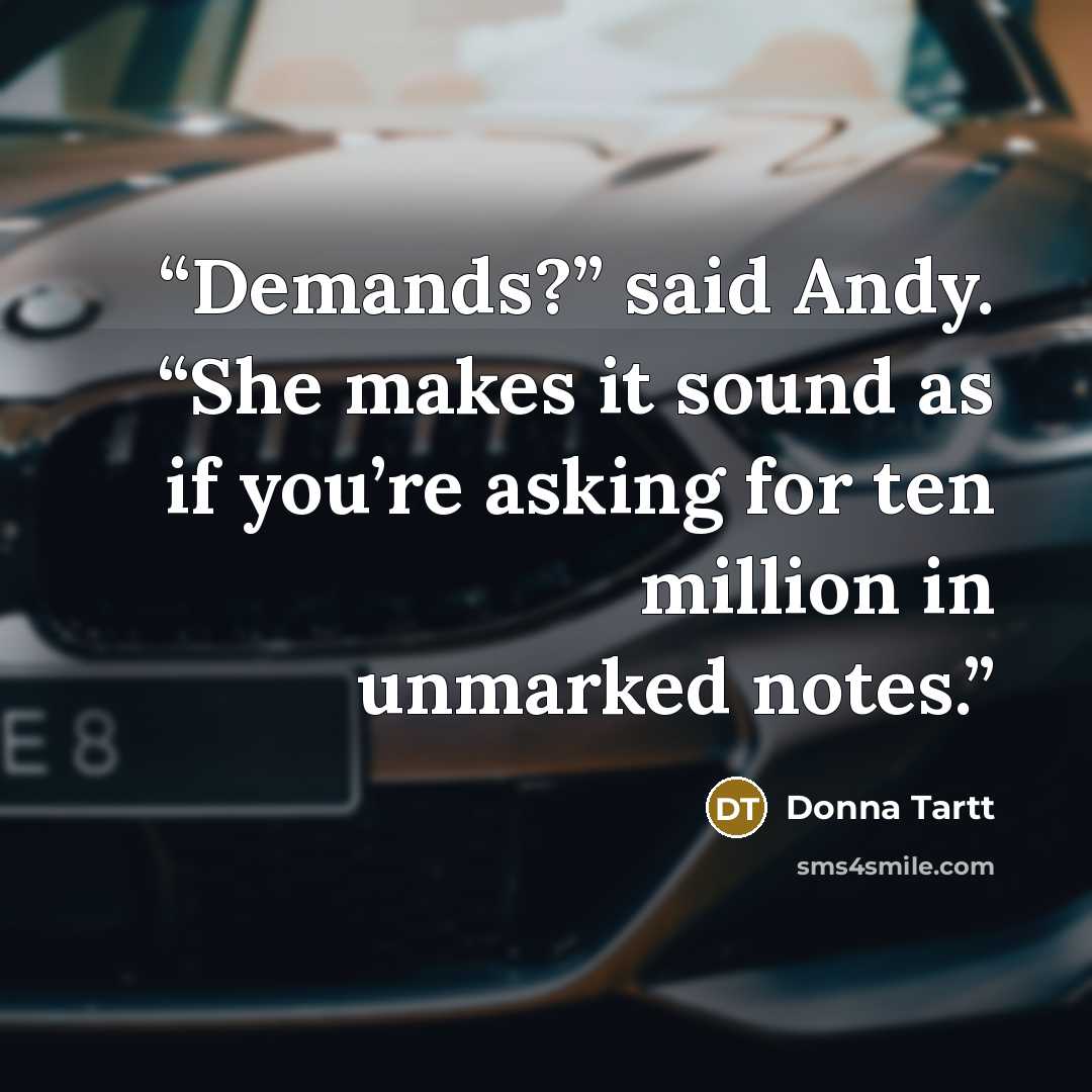 “Demands?” said Andy. “She makes it sound as if you’re asking for ten million in unmarked notes.” quote by Donna Tartt