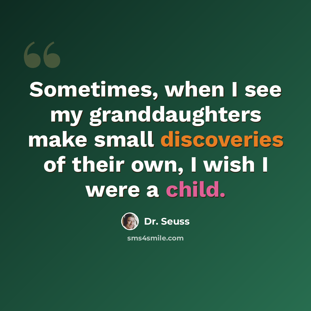 “Sometimes, when I see my granddaughters make small discoveries of their own, I wish I were a child.” quote by Dr. Seuss