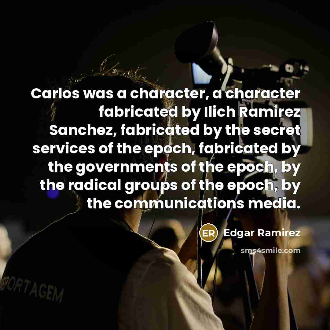 “Carlos was a character, a character fabricated by Ilich Ramirez Sanchez, fabricated by the secret services of the epoch, fabricated by the governments of the epoch, by the radical groups of the epoch, by the communications media.” quote by Edgar Ramirez