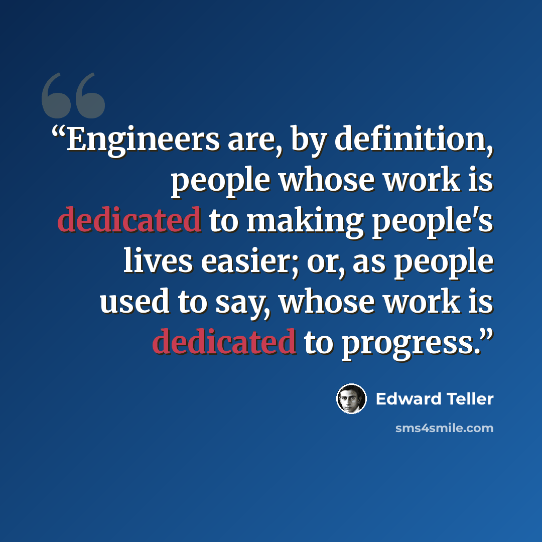 “Engineers are, by definition, people whose work is dedicated to making people's lives easier; or, as people used to say, whose work is dedicated to progress.” quote by Edward Teller