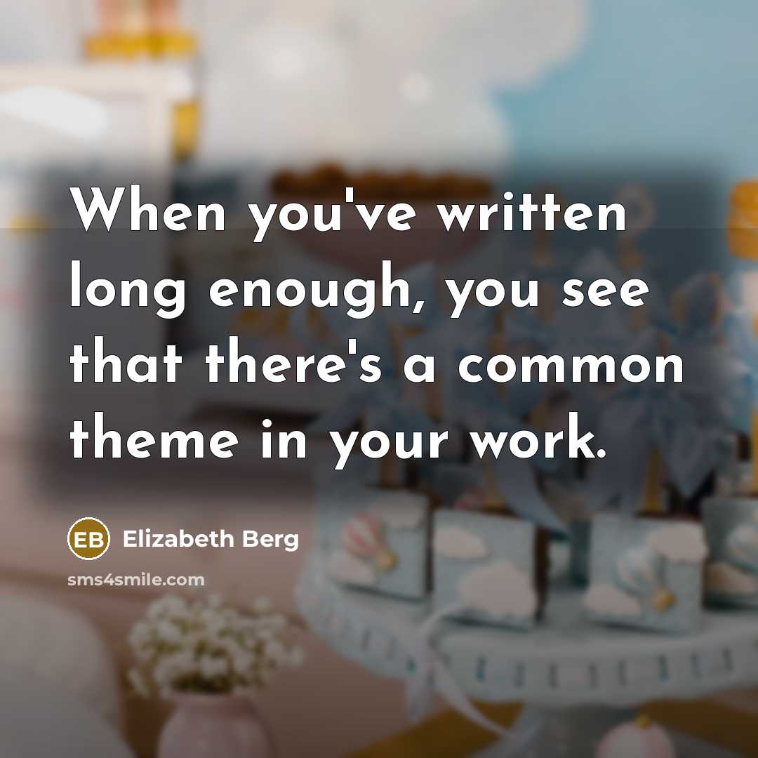 “When you've written long enough, you see that there's a common theme in your work.” quote by Elizabeth Berg