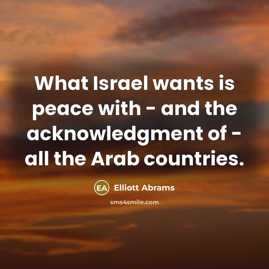 “What Israel wants is peace with - and the acknowledgment of - all the Arab countries.” quote by Elliott Abrams