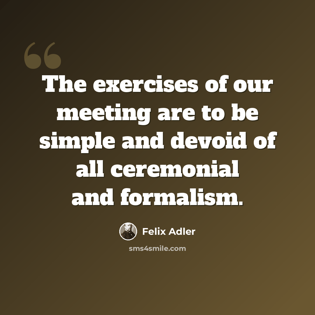 “The exercises of our meeting are to be simple and devoid of all ceremonial and formalism.” quote by Felix Adler
