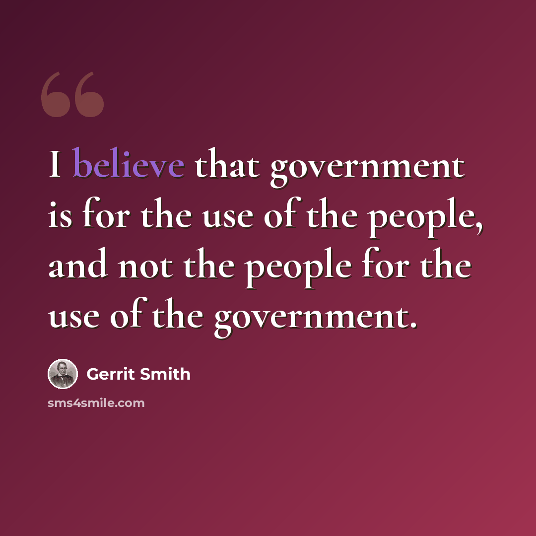 “I believe that government is for the use of the people, and not the people for the use of the government.” quote by Gerrit Smith