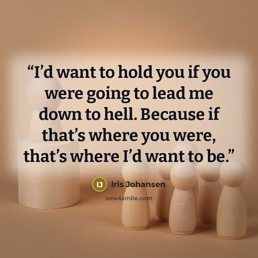 “I’d want to hold you if you were going to lead me down to hell. Because if that’s where you were, that’s where I’d want to be.” quote by Iris Johansen