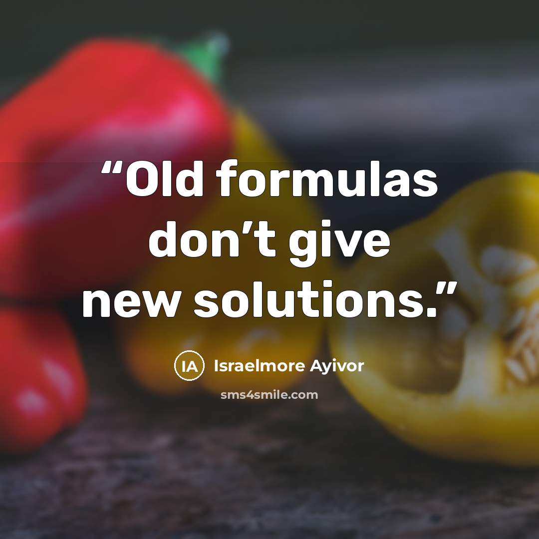 “Old formulas don’t give new solutions.” quote by Israelmore Ayivor