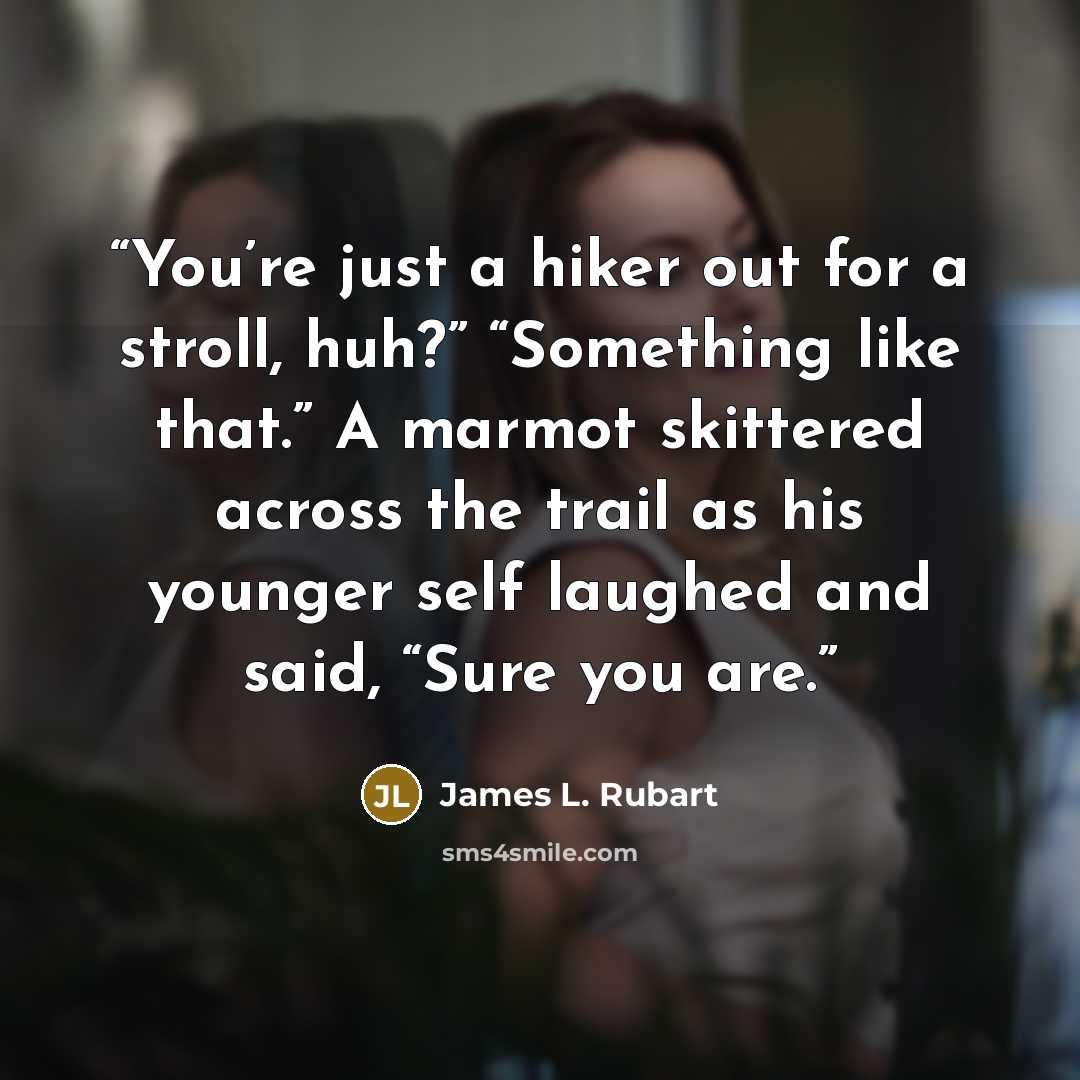 “You’re just a hiker out for a stroll, huh?” “Something like that.” A marmot skittered across the trail as his younger self laughed and said, “Sure you are.” quote by James L. Rubart