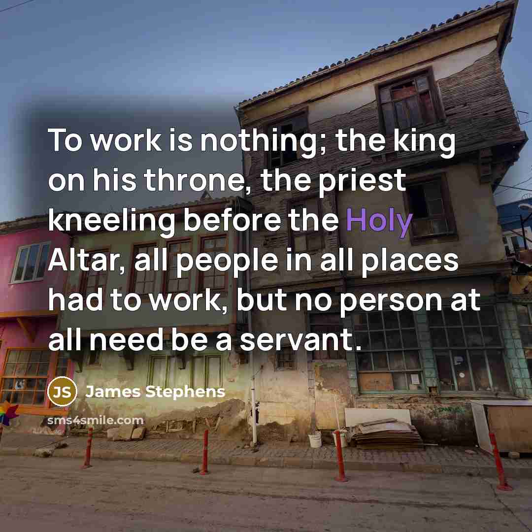 “To work is nothing; the king on his throne, the priest kneeling before the Holy Altar, all people in all places had to work, but no person at all need be a servant.” quote by James Stephens