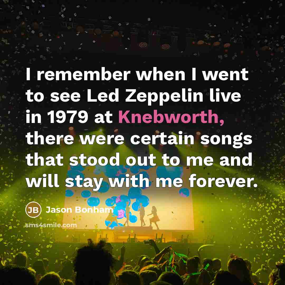 “I remember when I went to see Led Zeppelin live in 1979 at Knebworth, there were certain songs that stood out to me and will stay with me forever.” quote by Jason Bonham