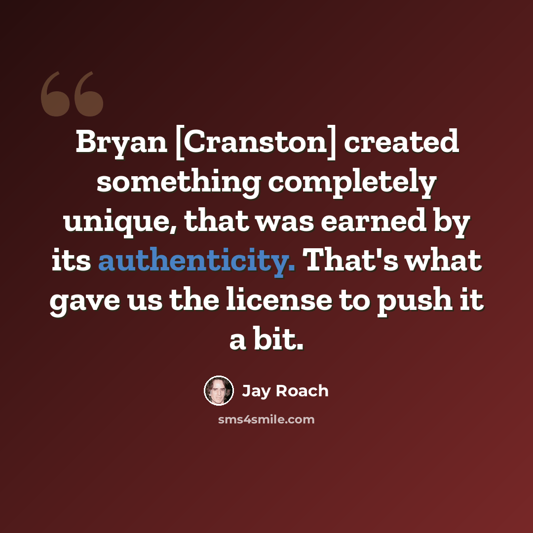 “Bryan [Cranston] created something completely unique, that was earned by its authenticity. That's what gave us the license to push it a bit.” quote by Jay Roach