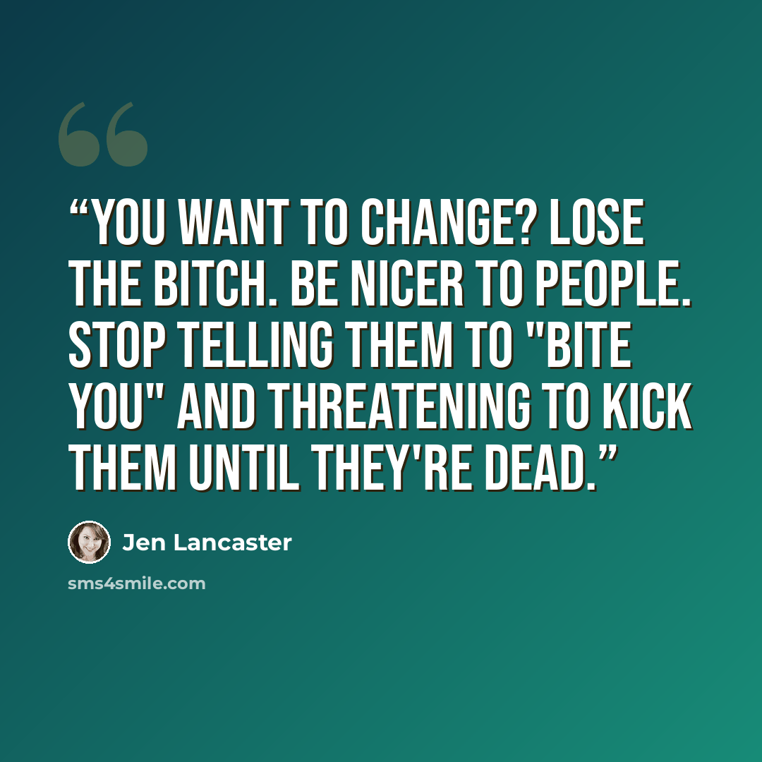 “You want to change? Lose the bitch. Be nicer to people. Stop telling them to "bite you" and threatening to kick them until they're dead.” quote by Jen Lancaster
