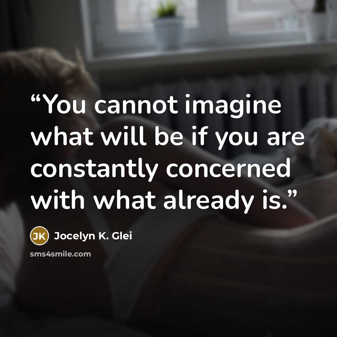 “You cannot imagine what will be if you are constantly concerned with what already is.” quote by Jocelyn K. Glei