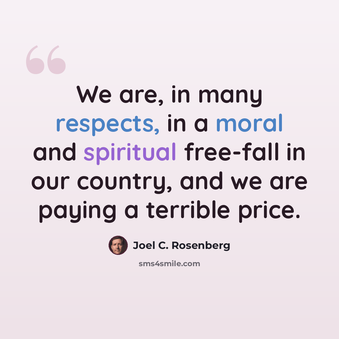 “We are, in many respects, in a moral and spiritual free-fall in our country, and we are paying a terrible price.” quote by Joel C. Rosenberg