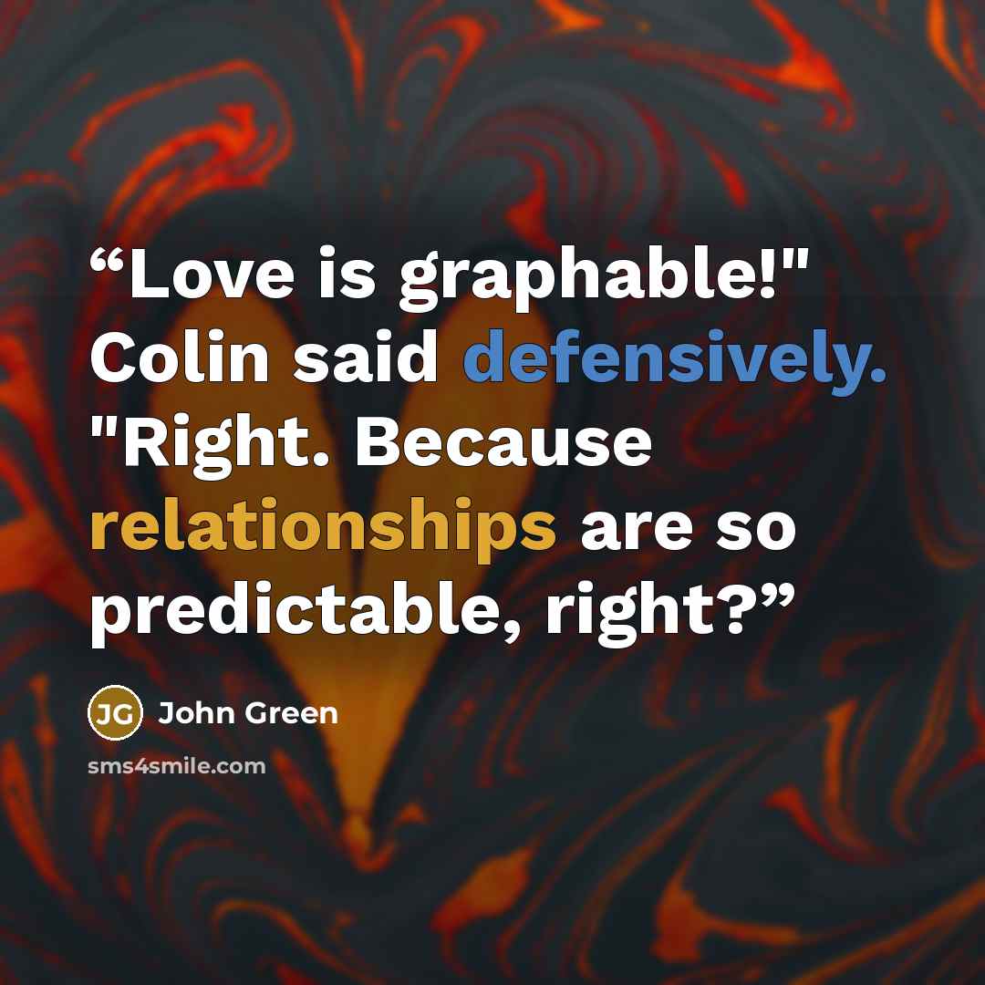 “Love is graphable!" Colin said defensively. "Right. Because relationships are so predictable, right?” quote by John Green