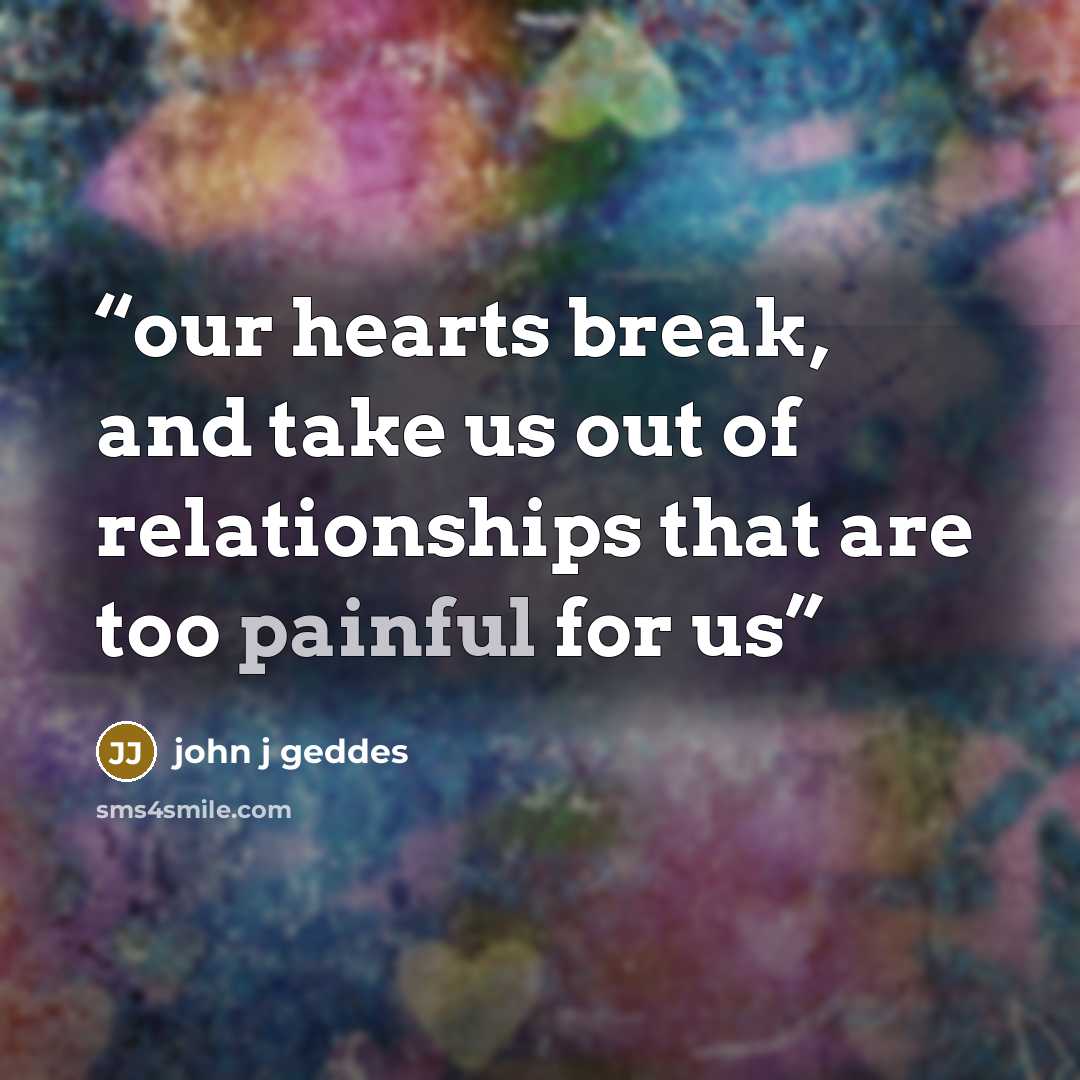 “our hearts break, and take us out of relationships that are too painful for us” quote by john j geddes
