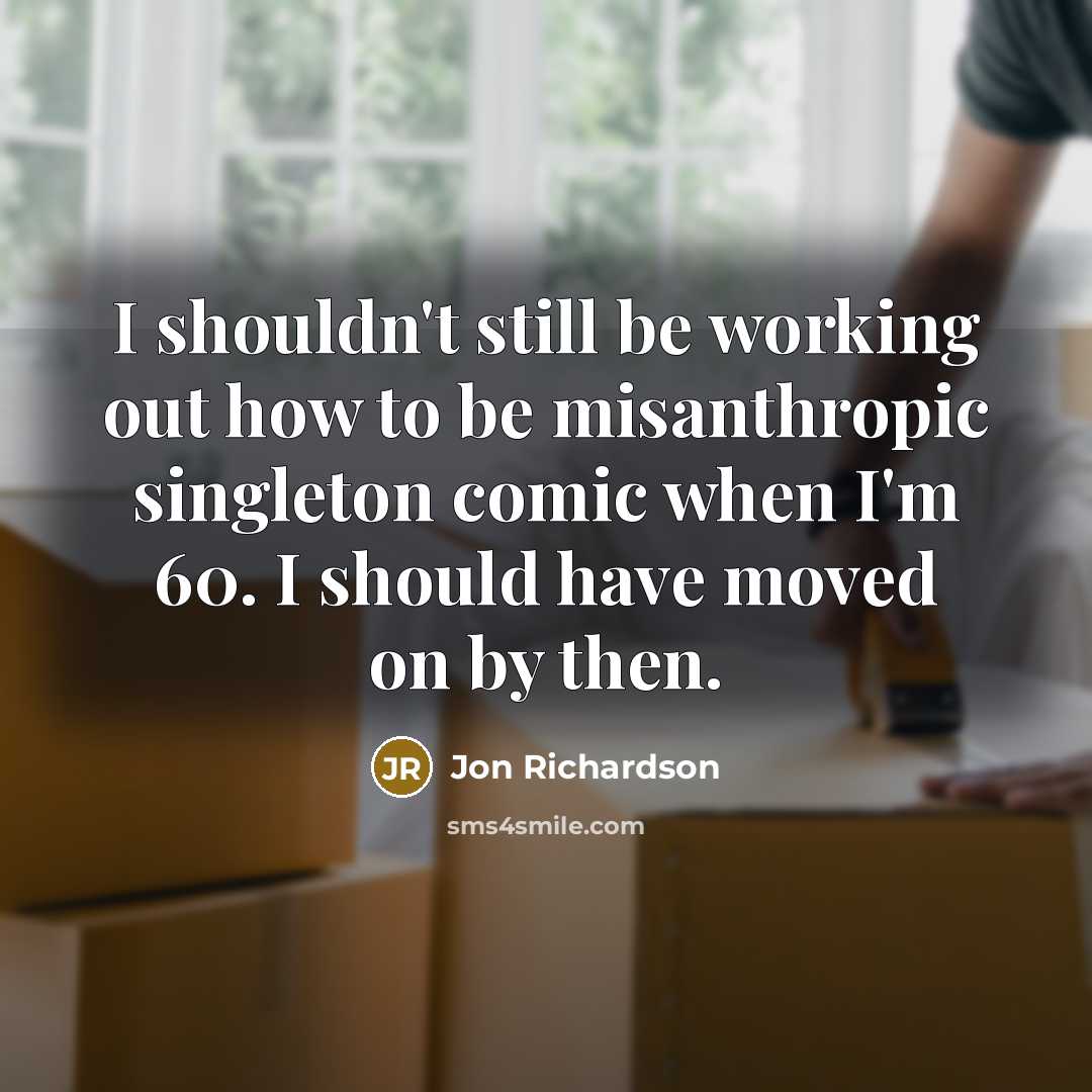 “I shouldn't still be working out how to be misanthropic singleton comic when I'm 60. I should have moved on by then.” quote by Jon Richardson