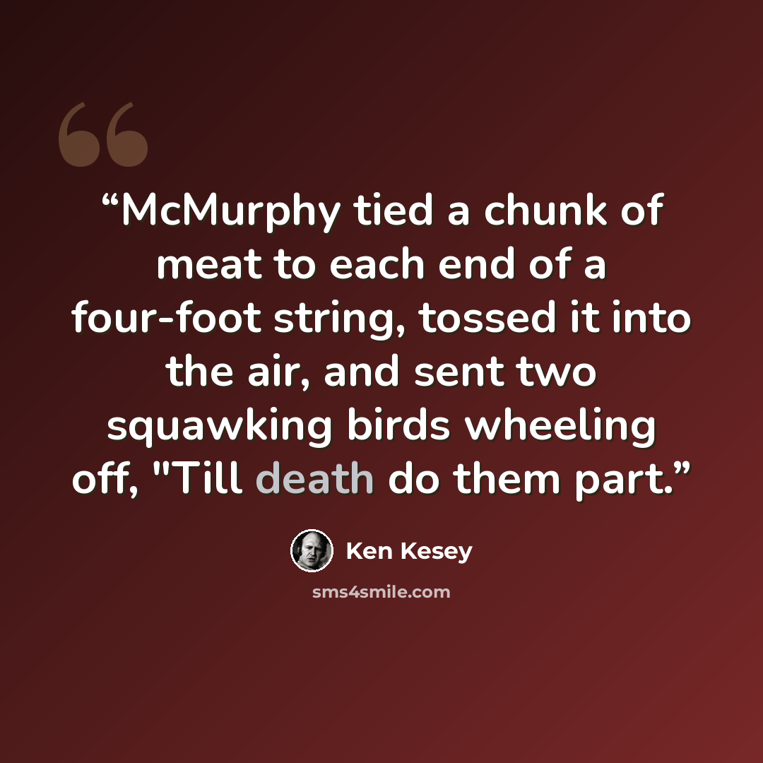 “McMurphy tied a chunk of meat to each end of a four-foot string, tossed it into the air, and sent two squawking birds wheeling off, "Till death do them part.” quote by Ken Kesey