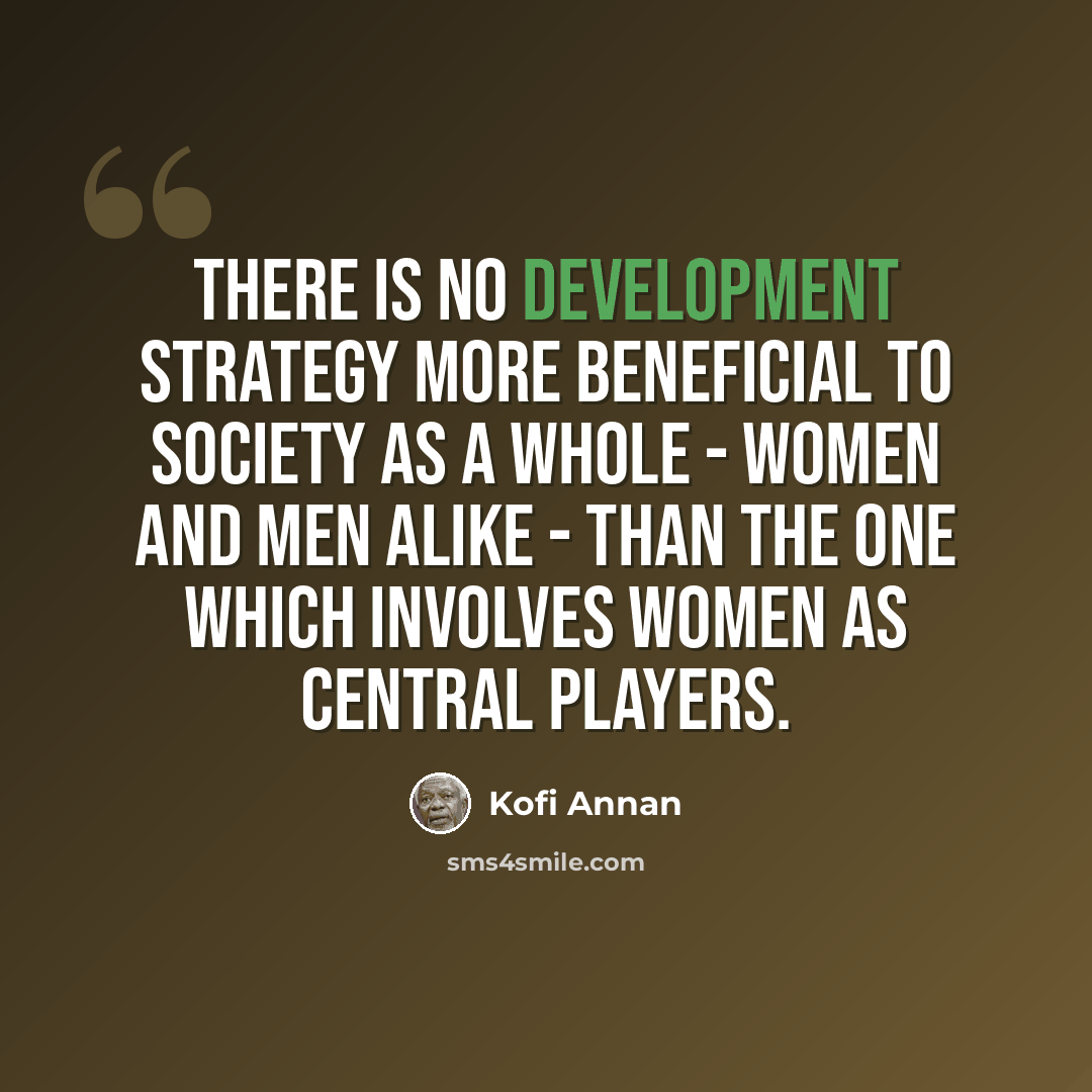 “There is no development strategy more beneficial to society as a whole - women and men alike - than the one which involves women as central players.” quote by Kofi Annan